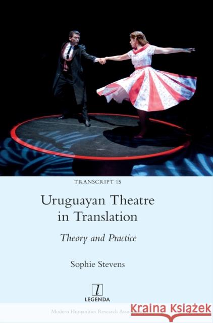 Uruguayan Theatre in Translation: Theory and Practice Sophie Stevens 9781781883112 Legenda