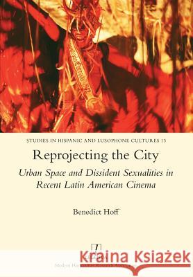 Reprojecting the City: Urban Space and Dissident Sexualities in Recent Latin American Cinema Benedict Hoff 9781781883303 Legenda