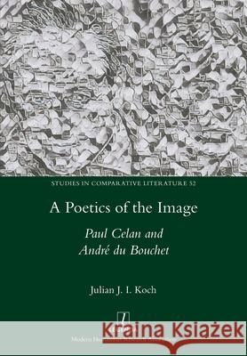 A Poetics of the Image: Paul Celan and Andr? du Bouchet Julian J. I. Koch 9781781883594 Legenda