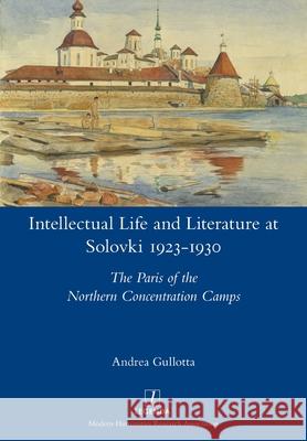Intellectual Life and Literature at Solovki 1923-1930: The Paris of the Northern Concentration Camps Andrea Gullotta 9781781883631 Legenda