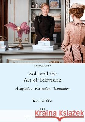Zola and the Art of Television: Adaptation, Recreation, Translation Kate Griffiths 9781781884027