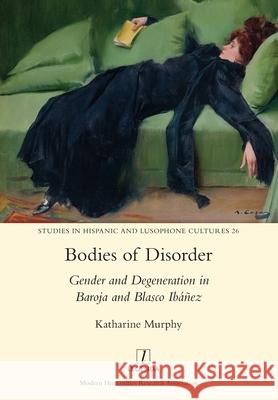 Bodies of Disorder: Gender and Degeneration in Baroja and Blasco Ibáñez Katharine Murphy 9781781884058 Legenda