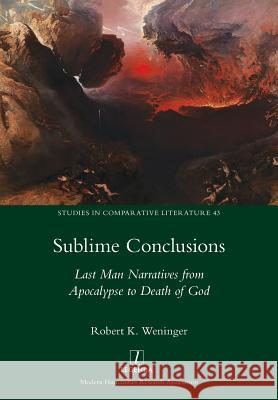 Sublime Conclusions: Last Man Narratives from Apocalypse to Death of God Robert K. Weninger 9781781884232 Legenda