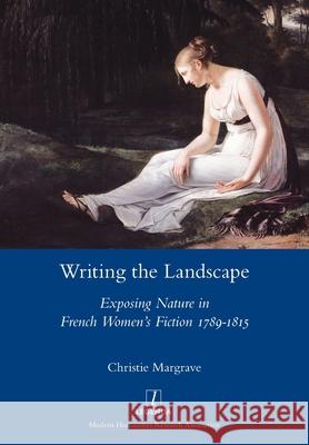 Writing the Landscape: Exposing Nature in French Women's Fiction 1789-1815 Christie Margrave 9781781884355 Legenda