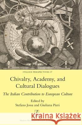 Chivalry, Academy, and Cultural Dialogues: The Italian Contribution to European Culture Stefano Jossa Giuliana Pieri (Royal Holloway, Universi  9781781884577 Legenda