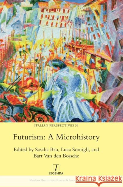 Futurism: A Microhistory Professor in Literary Theory Sascha Bru (University of Leuven), Luca Somigli, Bart Van Den Bossche 9781781884850