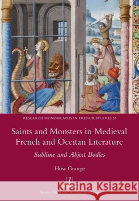Saints and Monsters in Medieval French and Occitan Literature: Sublime and Abject Bodies Huw Grange 9781781884904 Legenda