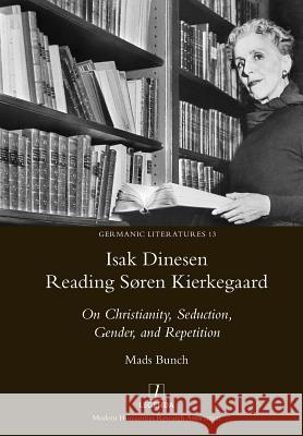 Isak Dinesen Reading Søren Kierkegaard: On Christianity, Seduction, Gender, and Repetition Bunch, Mads 9781781884942 Legenda