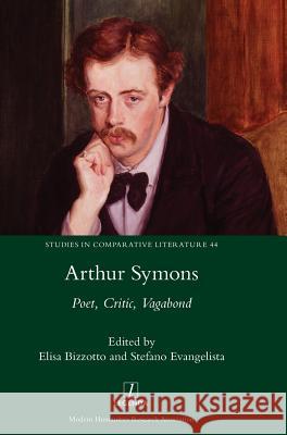 Arthur Symons: Poet, Critic, Vagabond Elisa Bizzotto Stefano Evangelista 9781781884973 Legenda