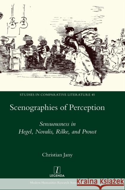 Scenographies of Perception: Sensuousness in Hegel, Novalis, Rilke, and Proust Christian Jany 9781781885093 Legenda