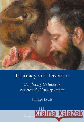 Intimacy and Distance: Conflicting Cultures in Nineteenth-Century France Philippa Lewis 9781781885147 Legenda