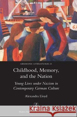 Childhood, Memory, and the Nation: Young Lives under Nazism in Contemporary German Culture Alexandra Lloyd 9781781885369 Legenda