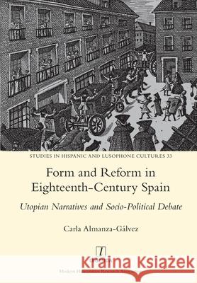 Form and Reform in Eighteenth-Century Spain: Utopian Narratives and Socio-Political Debate Carla Almanza-Gálvez 9781781885864 Legenda