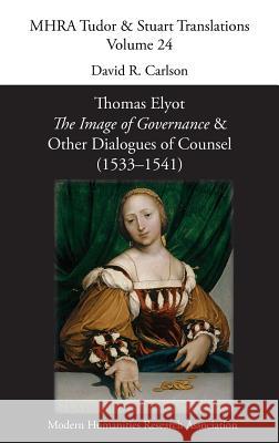 Thomas Elyot, 'The Image of Governance' and Other Dialogues of Counsel (1533-1541) David R Carlson 9781781886205