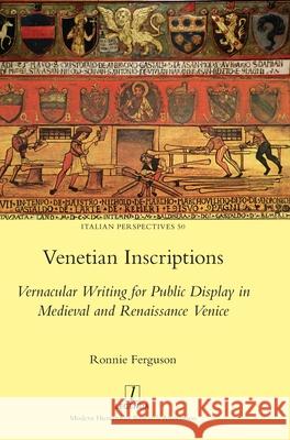 Venetian Inscriptions: Vernacular Writing for Public Display in Medieval and Renaissance Venice Ronnie Ferguson 9781781886380 Legenda