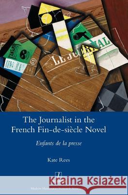 The Journalist in the French Fin-de-siècle Novel: Enfants de la presse Rees, Kate 9781781886519 Legenda