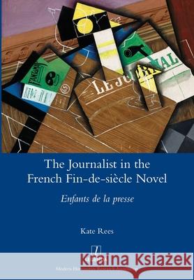 The Journalist in the French Fin-de-siècle Novel: Enfants de la presse Kate Rees 9781781886526 Legenda