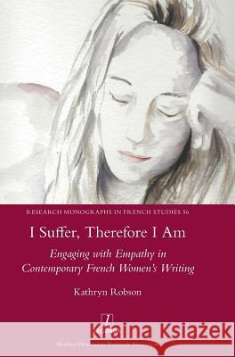 I Suffer, Therefore I Am: Engaging with Empathy in Contemporary French Women's Writing Kathryn Robson 9781781886755 Legenda