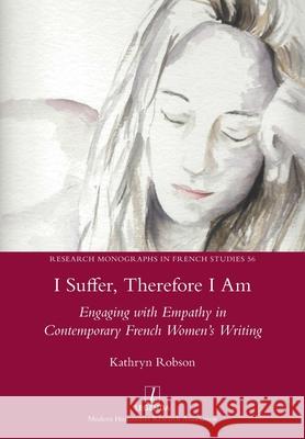 I Suffer, Therefore I Am: Engaging with Empathy in Contemporary French Women's Writing Kathryn Robson 9781781886762 Legenda