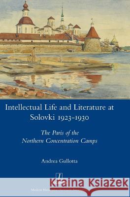 Intellectual Life and Literature at Solovki 1923-1930: The Paris of the Northern Concentration Camps Andrea Gullotta 9781781886915 Legenda