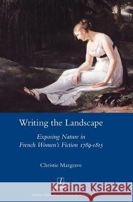 Writing the Landscape: Exposing Nature in French Women's Fiction 1789-1815 Christie Margrave 9781781887042 Legenda