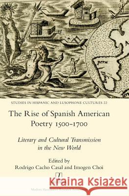 The Rise of Spanish American Poetry 1500-1700: Literary and Cultural Transmission in the New World Rodrigo Cacho Casal Imogen Choi 9781781887066 Legenda