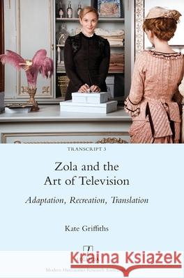 Zola and the Art of Television: Adaptation, Recreation, Translation Kate Griffiths 9781781887097 Legenda