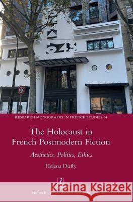 The Holocaust in French Postmodern Fiction: Aesthetics, Politics, Ethics Helena Duffy   9781781888186 Legenda