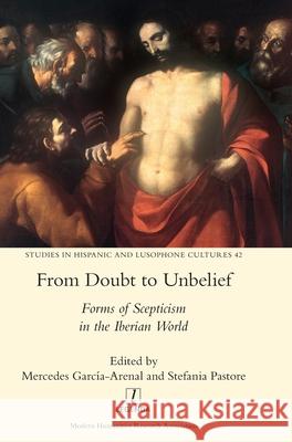 From Doubt to Unbelief: Forms of Scepticism in the Iberian World Stefania Pastore, Mercedes García-Arenal 9781781888674 Legenda