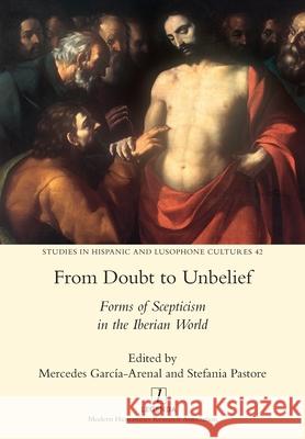 From Doubt to Unbelief: Forms of Scepticism in the Iberian World Stefania Pastore, Mercedes García-Arenal 9781781888681