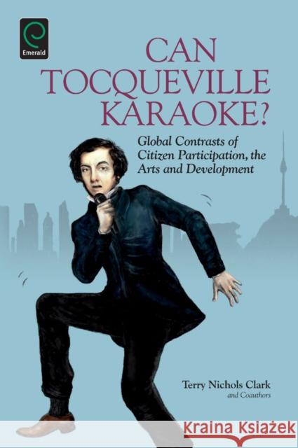 Can Tocqueville Karaoke?: Global Contrasts of Citizen Participation, the Arts and Development Terry Nichols Clark 9781781907368 Emerald Publishing Limited