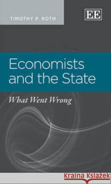 Economists and the State: What Went Wrong Timothy P. Roth   9781781951927 Edward Elgar Publishing Ltd