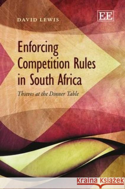 Enforcing Competition Rules in South Africa: Thieves at the Dinner Table David Lewis   9781781953747 Edward Elgar Publishing Ltd