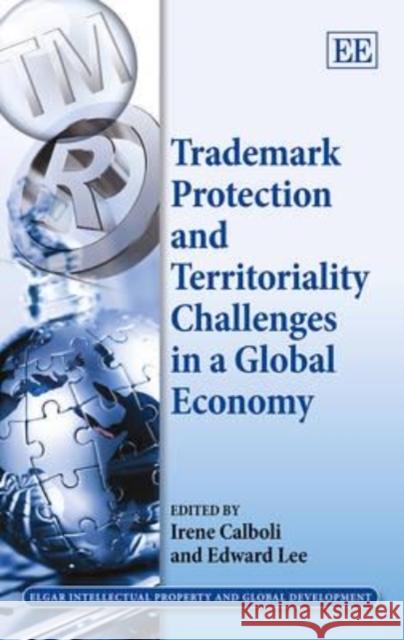 Trademark Protection and Territoriality Challenges in a Global Economy Irene Calboli Edward Lee  9781781953907 