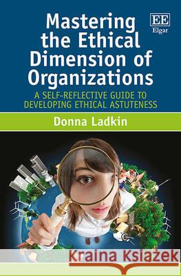 Mastering the Ethical Dimension of Organizations: A Self-Reflective Guide to Developing Ethical Astuteness Donna Ladkin   9781781954096 Edward Elgar Publishing Ltd