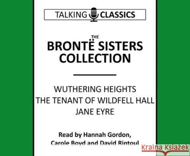 The Bronte Sisters Collection: Wuthering Heights / Jane Eyre / The Tenant of Wildfell Hall Charlotte Bronte, Emily Bronte, Ann Bronte, Hannah Gordon, Carole Boyd 9781781963234