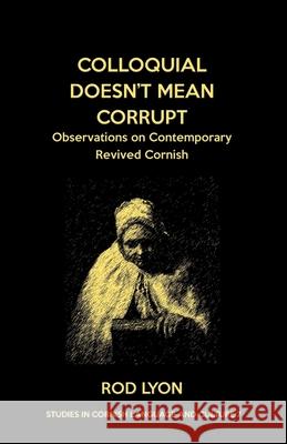 Colloquial Doesn't Mean Corrupt: Observations on contemporary Revived Cornish Rod Lyon, Michael Everson 9781782012467 Evertype