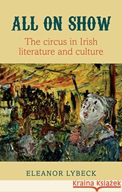 All on Show: The Circus in Irish Literature and Culture from Joyce to Heaney Lybeck 9781782052944 Cork University Press