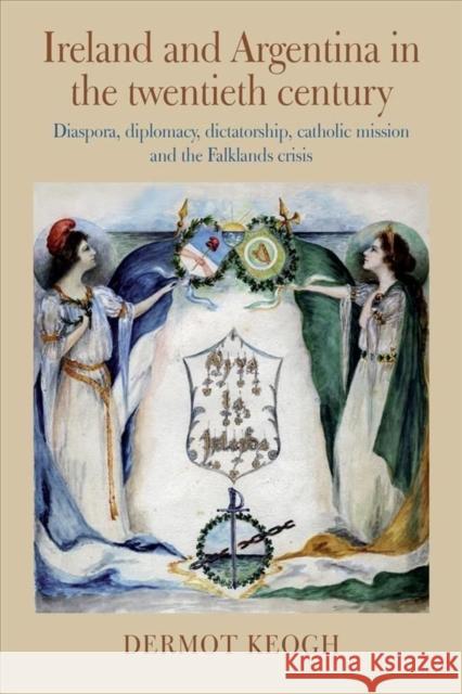 Ireland and Argentina in the Twentieth Century: Diaspora, diplomacy, dictatorship, catholic mission and the Falklands crisis Dermot Keogh 9781782055112
