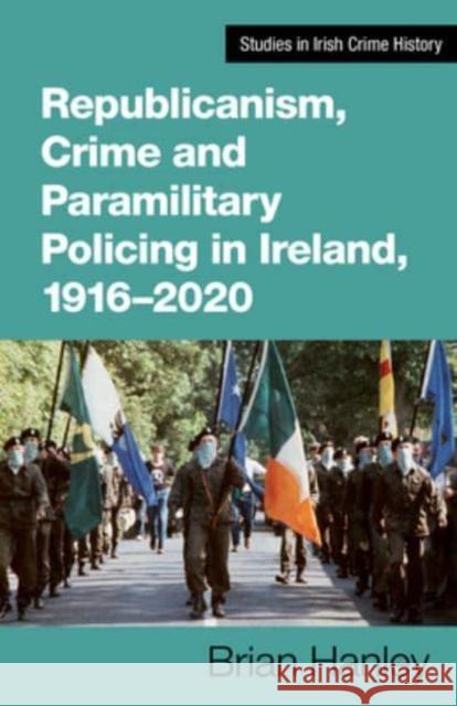 Republicanism, Crime and Paramilitary Policing, 1916-2020 Brian Hanley 9781782055471