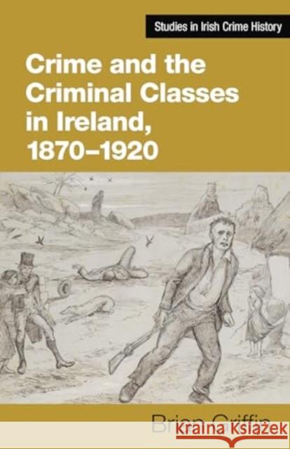 Crime and the Criminal Classes In Ireland, 1870-1920 Brian Griffin 9781782055990
