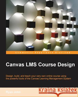 Canvas LMS Course Design: Design, create, and teach online courses using Canvas Learning Management System's powerful tools John, Ryan 9781782160649 Packt Publishing