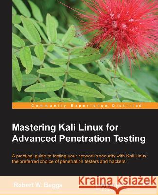 Mastering Kali Linux for Advanced Penetration Testing Robert Beggs 9781782163121 Packt Publishing