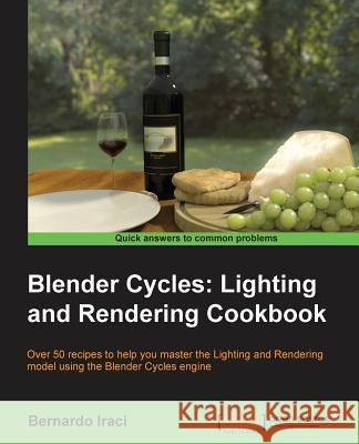 Blender Cycles: Lighting and Rendering Cookbook Bernardo Iraci 9781782164609 Packt Publishing