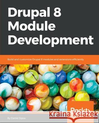 Drupal 8 Module Development: Build and customize Drupal 8 modules and extensions efficiently Sipos, Daniel 9781782168775 Packt Publishing