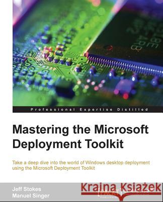 Mastering the Microsoft Deployment Toolkit: Take a deep dive into the world of Windows desktop deployment using the Microsoft Deployment Toolkit Stokes, Jeff 9781782172499 Packt Publishing