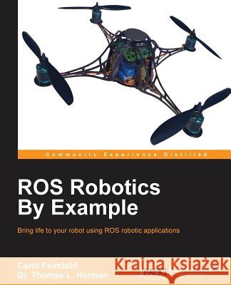 ROS Robotics By Example: This is an easy-to-follow guide with hands-on examples of ROS robots, both real and in simulation. Fairchild, Carol 9781782175193