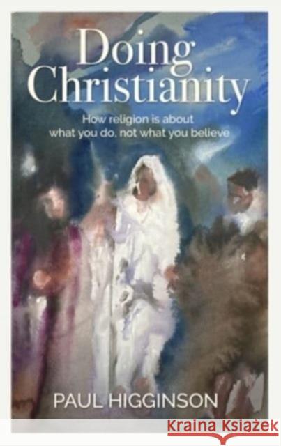 Doing Christianity: How religion is about what you do, not what you believe Paul Higginson 9781782183976 Columba Books