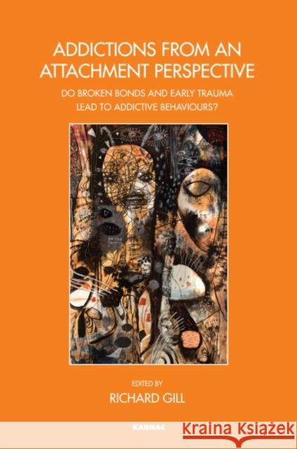 Addictions from an Attachment Perspective: Do Broken Bonds and Early Trauma Lead to Addictive Behaviours? Richard Gill 9781782201076