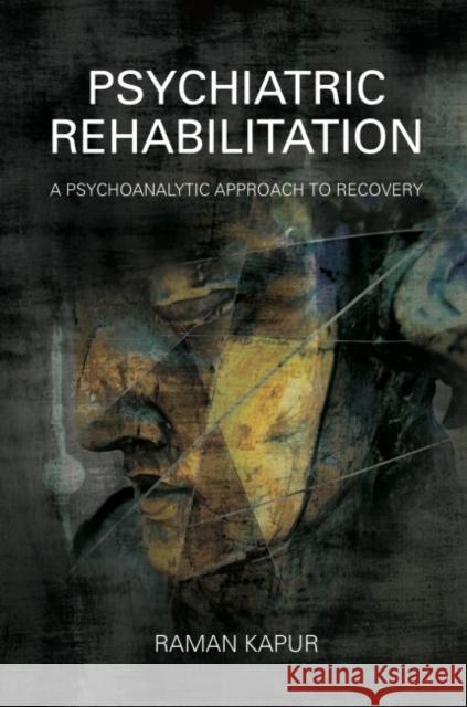 Psychiatric Rehabilitation: A Psychoanalytic Approach to Recovery Raman Kapur 9781782201564 Karnac Books